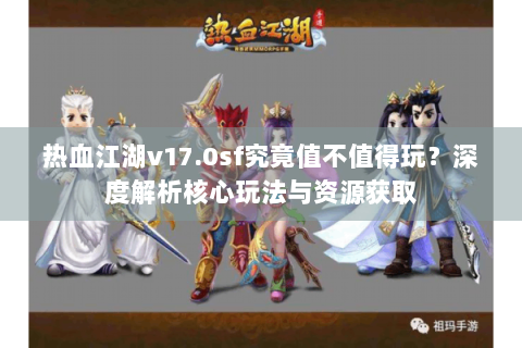 热血江湖v17.0sf究竟值不值得玩？深度解析核心玩法与资源获取