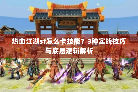 热血江湖sf怎么卡技能？3种实战技巧与底层逻辑解析