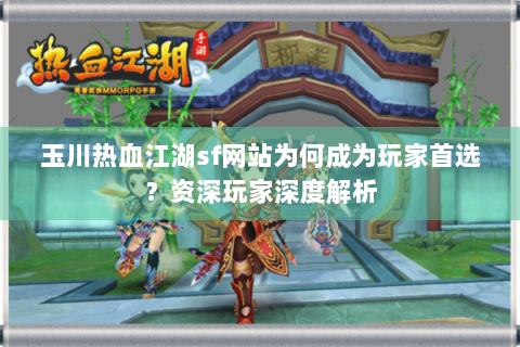 玉川热血江湖sf网站为何成为玩家首选？资深玩家深度解析
