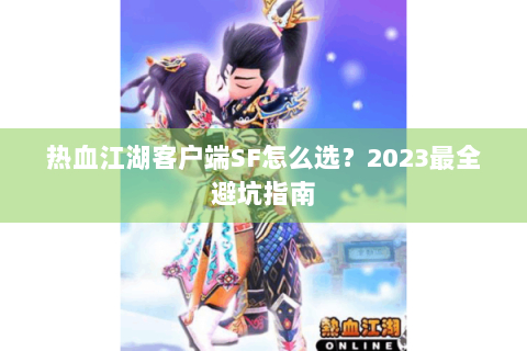 热血江湖客户端SF怎么选？2023最全避坑指南