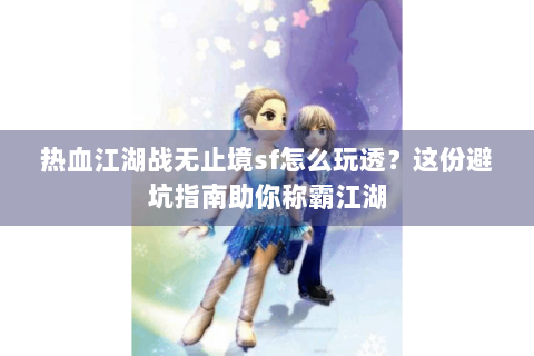 热血江湖战无止境sf怎么玩透？这份避坑指南助你称霸江湖