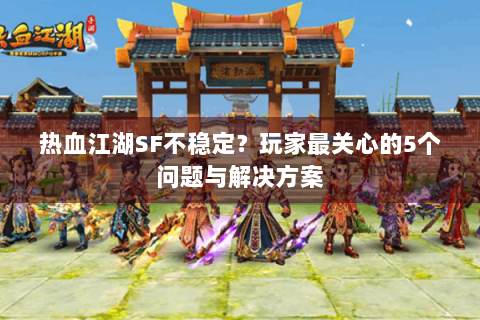热血江湖SF不稳定？玩家最关心的5个问题与解决方案