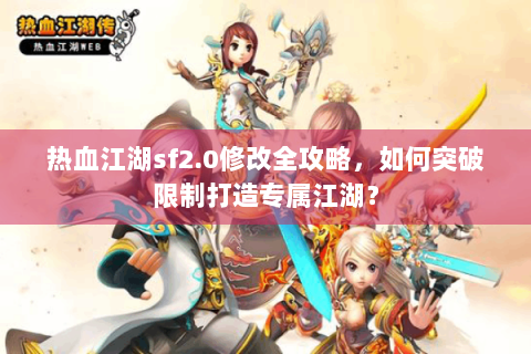 热血江湖sf2.0修改全攻略，如何突破限制打造专属江湖？