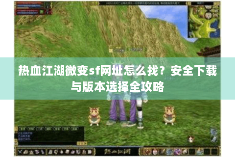 热血江湖微变sf网址怎么找？安全下载与版本选择全攻略