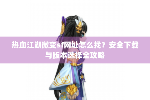 热血江湖微变sf网址怎么找？安全下载与版本选择全攻略