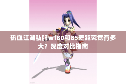 热血江湖私服wf80和85差距究竟有多大？深度对比指南
