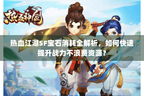 热血江湖SF宝石消耗全解析，如何快速提升战力不浪费资源？