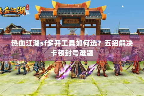 热血江湖sf多开工具如何选？五招解决卡顿封号难题