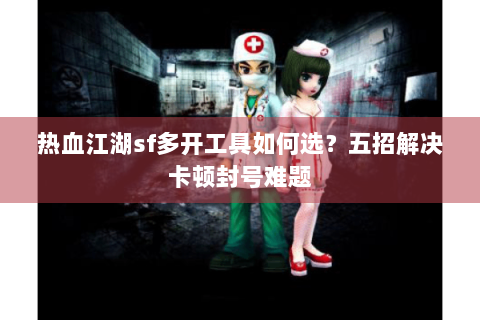 热血江湖sf多开工具如何选？五招解决卡顿封号难题