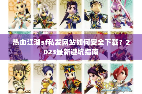 热血江湖sf私发网站如何安全下载？2023最新避坑指南