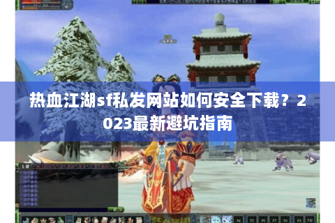 热血江湖sf私发网站如何安全下载？2023最新避坑指南