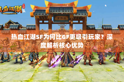 热血江湖SF为何比GF更吸引玩家？深度解析核心优势