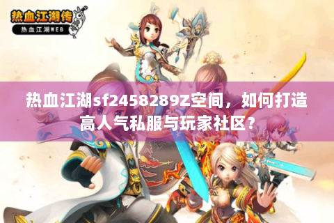 热血江湖sf2458289Z空间，如何打造高人气私服与玩家社区？