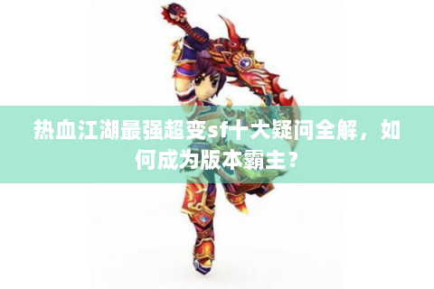 热血江湖最强超变sf十大疑问全解，如何成为版本霸主？