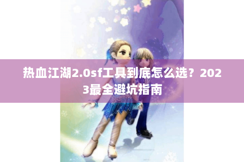 热血江湖2.0sf工具到底怎么选？2023最全避坑指南