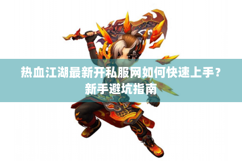 热血江湖最新开私服网如何快速上手？新手避坑指南