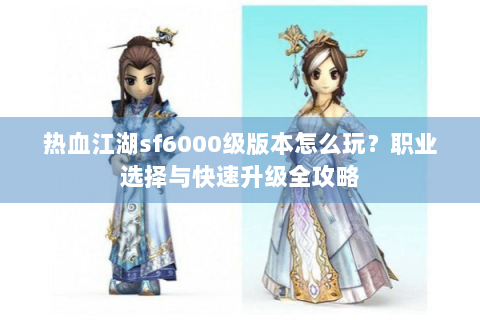 热血江湖sf6000级版本怎么玩？职业选择与快速升级全攻略
