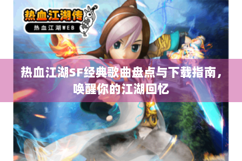 热血江湖SF经典歌曲盘点与下载指南，唤醒你的江湖回忆