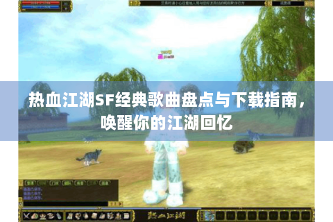 热血江湖SF经典歌曲盘点与下载指南，唤醒你的江湖回忆