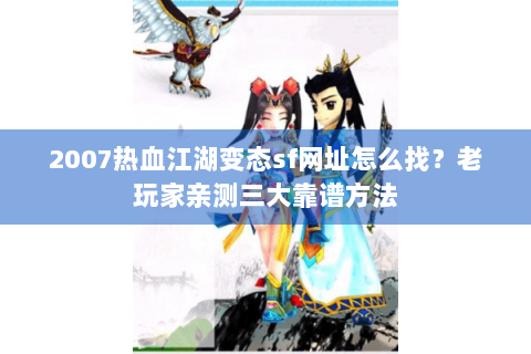 2007热血江湖变态sf网址怎么找？老玩家亲测三大靠谱方法