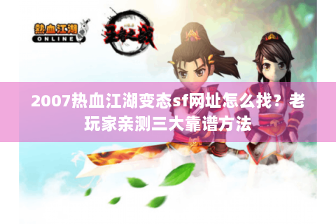 2007热血江湖变态sf网址怎么找？老玩家亲测三大靠谱方法