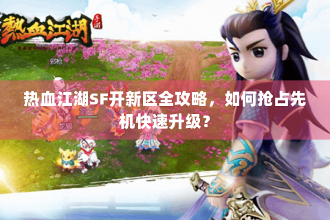 热血江湖SF开新区全攻略，如何抢占先机快速升级？