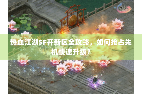 热血江湖SF开新区全攻略，如何抢占先机快速升级？