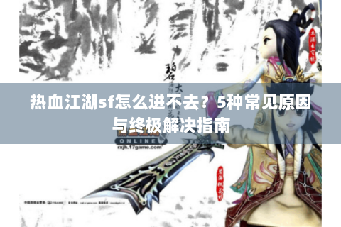 热血江湖sf怎么进不去？5种常见原因与终极解决指南