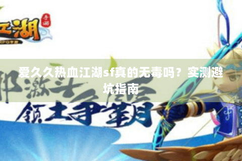 爱久久热血江湖sf真的无毒吗？实测避坑指南