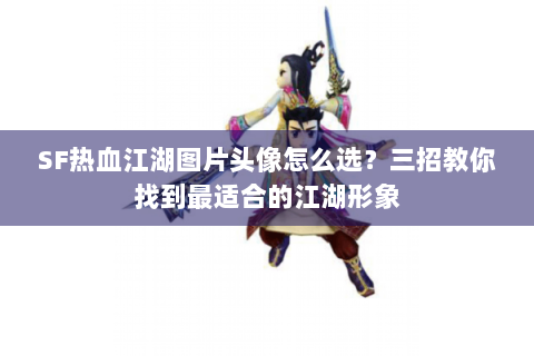 SF热血江湖图片头像怎么选？三招教你找到最适合的江湖形象