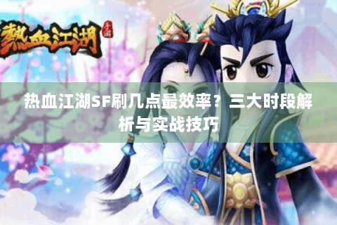 热血江湖SF刷几点最效率？三大时段解析与实战技巧