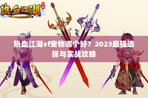 热血江湖sf宠物哪个好？2023最强选择与实战攻略