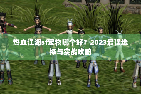热血江湖sf宠物哪个好？2023最强选择与实战攻略