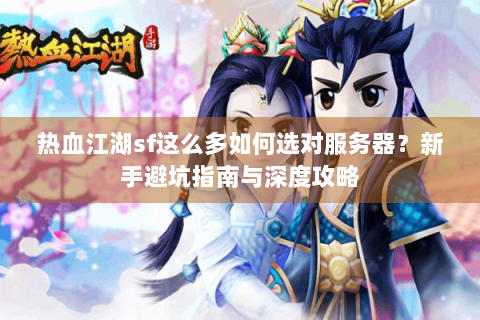 热血江湖sf这么多如何选对服务器？新手避坑指南与深度攻略