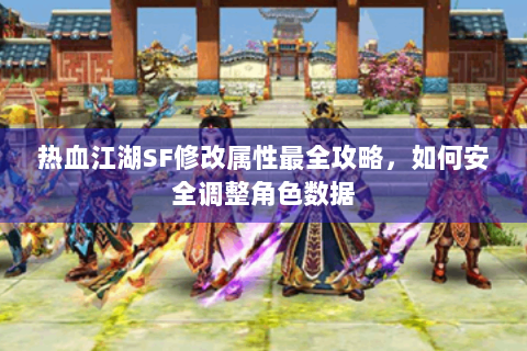 热血江湖SF修改属性最全攻略，如何安全调整角色数据