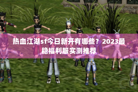 热血江湖sf今日新开有哪些？2023最稳福利服实测推荐
