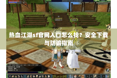 热血江湖sf官网入口怎么找？安全下载与防骗指南