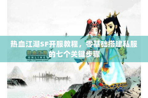 热血江湖SF开服教程，零基础搭建私服的七个关键步骤