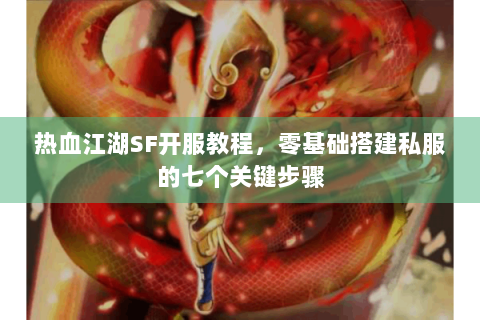 热血江湖SF开服教程，零基础搭建私服的七个关键步骤