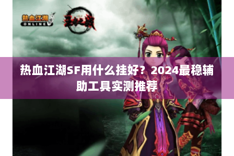 热血江湖SF用什么挂好？2024最稳辅助工具实测推荐