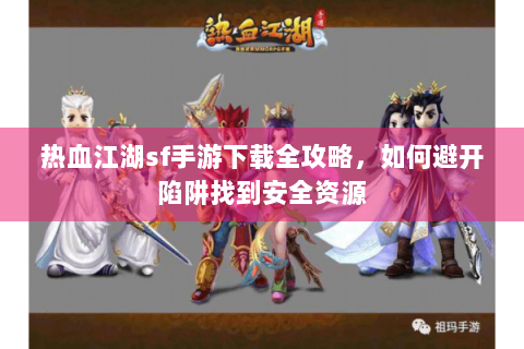 热血江湖sf手游下载全攻略，如何避开陷阱找到安全资源