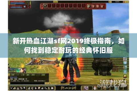 新开热血江湖sf网2019终极指南，如何找到稳定耐玩的经典怀旧服