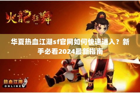 华夏热血江湖sf官网如何快速进入？新手必看2024最新指南