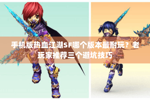 手机版热血江湖SF哪个版本最耐玩？老玩家推荐三个避坑技巧