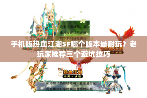 手机版热血江湖SF哪个版本最耐玩？老玩家推荐三个避坑技巧