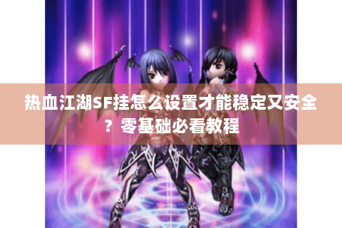 热血江湖SF挂怎么设置才能稳定又安全？零基础必看教程
