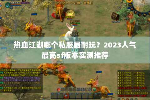热血江湖哪个私服最耐玩？2023人气最高sf版本实测推荐