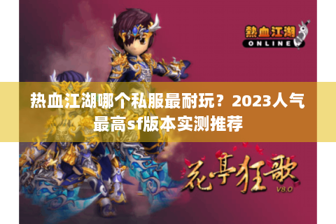 热血江湖哪个私服最耐玩？2023人气最高sf版本实测推荐