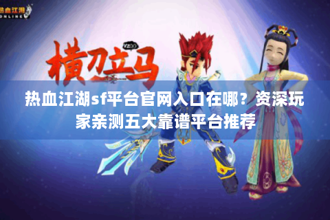 热血江湖sf平台官网入口在哪？资深玩家亲测五大靠谱平台推荐