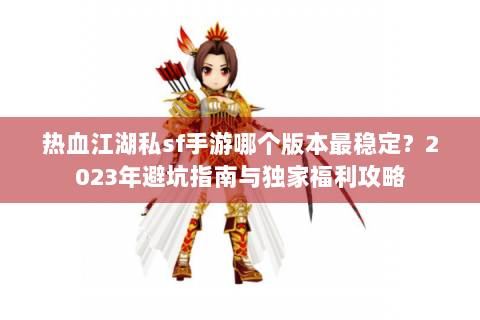 热血江湖私sf手游哪个版本最稳定？2023年避坑指南与独家福利攻略